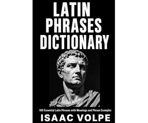 LATIN PHRASES DICTIONARY. 100 Essential Latin Phrases with Meanings and Phrase Examples: A Reference for Students, Writers, Speakers, and Curious Minds.
