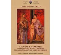 Latina didaxis. Atti del Convegno. Vol. 34: Leggere e guardare. Intersezioni fra parola e immagine nella cultura latina e nella sua fortuna.