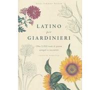 Latino per giardinieri. Oltre 3000 nomi di piante spiegati e raccontati