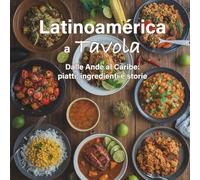 Latinoamérica a Tavola: Dalle Ande al Caribe: piatti, ingredienti e storie