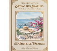 L'Atlas des Saveurs 60 Jours de Vacances - Mon Journal Intime: Carnet de Voyage et de Gratitude - Capturez vos Souvenirs, Émotions et Instants de Grâce (Collection L'Atlas des Instants)