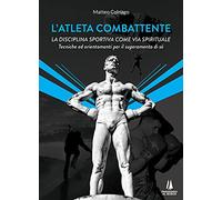 L'atleta combattente. La disciplina sportiva come via spirituale. Tecniche ed orientamenti per il superamento di sé
