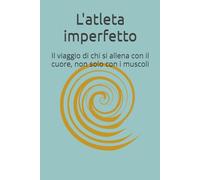 L'atleta imperfetto: Il viaggio di chi si allena con il cuore, non solo con i muscoli