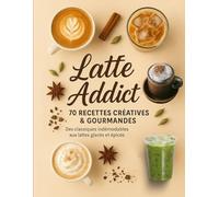 Latté Addict - 70 Recettes créatives & gourmandes: Des classiques indémodables aux lattés glacés et épicés