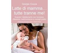 Latte di mamma... tutte tranne me! Quando l'allattamento non funziona. Riflessioni, testimonianze e consigli pratici