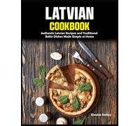Latvian Cookbook: Authentic Latvian Recipes and Traditional Baltic Dishes Made Simple at Home