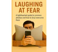 LAUGHING AT FEAR: A lighthearted guide to the most common phobias and how to (try to) overcome them