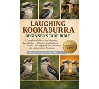 LAUGHING KOOKABURRA BEGINNER’S CARE BIBLE: A Complete Guide to the Laughing Kookaburra - Behavior, Vocalizations, Habitat, Diet, Reproduction, Territory, and Conservation Awareness