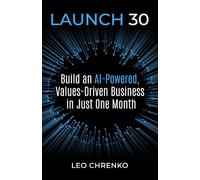 Launch 30: Build an Ai-Powered , Values Driven Business in Just One Month