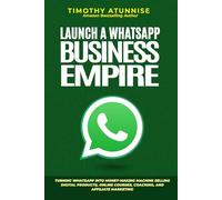 Launch A WhatsApp Business Empire: Turning WhatsApp into Money-Making Machine Selling Digital Products, Online Courses, Coaching, and Affiliate Marketing: 2