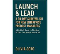 Launch & Lead A 30-Day Survival Kit for New Enterprise Product Managers: A No-Fluff Guide to Thriving in Your First Month on the Job