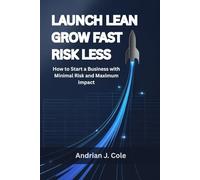 LAUNCH LEAN, GROW FAST, RISK LESS: How to Start a Business with Minimal Risk and Maximum Impact