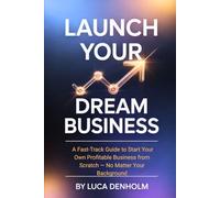 Launch Your Dream Business: A Fast-Track Guide to Start Your Own Profitable Business from Scratch - No Matter Your Background