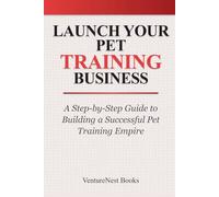 Launch Your Pet Training Business: A Step-by-Step Guide to Building a Successful Pet Training Empire