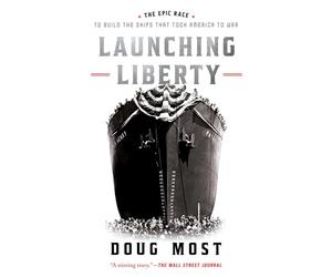 Launching Liberty: The Epic Race to Build the Ships That Took America to War