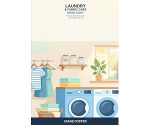 Laundry and Fabric Care Made Easy: A Beginner's Guide to Washing, Drying, Stain Removal, and Caring for Your Clothes -- Simple Steps to Fresh, Clean, Longer-Lasting Fabrics