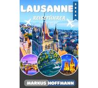 LAUSANNE REISEFÜHRER 2026-2027: Entdecken Sie das Beste von Lausanne: Top- Sehenswürdigkeiten, Genfersee, Altstadt, Olympisches Museum, Lavaux-Weinberge, Geheimtipps, Restaurants und Tagesausflüge