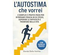 L'autostima che vorrei: 4 semplici e pratici passi per ritrovare fiducia in se stessi, superare le difficoltà e trionfare nella vita