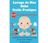 Lavage de Nez Bébé Guide Pratique: Le guide essentiel pour un lavage de nez doux, efficace et sans stress