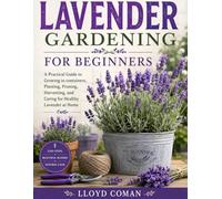 LAVENDER GARDENING FOR BEGINNERS: A Practical Guide to Growing in containers, Planting, Pruning, Harvesting, and Caring for Healthy Lavender at Home