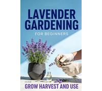 Lavender Gardening for Beginners: Grow, Harvest, and Use Lavender at Home