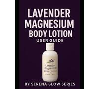 Lavender Magnesium Body Lotion User Guide: The Complete Guide to Better Sleep, Pain Relief, and Silky Smooth Skin Through Magnesium Therapy
