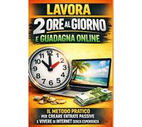 Lavora 2 Ore al Giorno e Guadagna Online: Il Metodo Pratico per Creare Entrate Passive e Vivere di Internet Senza Esperienza