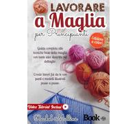 Lavorare a maglia per principianti: Guida completa alle tecniche base della maglia con tante idee descritte nel dettaglio. Create lavori fai da te con punti e modelli illustrati passo a passo.