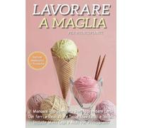 Lavorare a Maglia per Principianti: Il Manuale Più Completo per Apprendere L'Arte dei Ferri e Realizzare Tante Idee Facili e Veloci. Include Molti Capi e Aiuti Per i Principianti