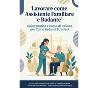 Lavorare come Assistente Familiare e Badante - PER STRANIERI: Guida Pratica e Corso di Italiano per Colf e Badanti Stranieri | Manuale Operativo con ... Primo Soccorso e Glossario Multilingue