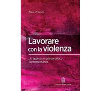 Lavorare con la violenza. Un approccio psicoanalitico contemporaneo