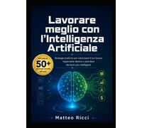 Lavorare meglio con l’Intelligenza Artificiale: Strategie pratiche per velocizzare il tuo lavoro, risparmiare denaro e prendere decisioni più intelligenti