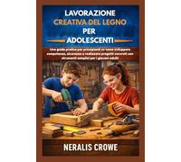 LAVORAZIONE CREATIVA DEL LEGNO PER ADOLESCENTI: Una guida pratica per principianti su come sviluppare competenze, sicurezza e realizzare progetti concreti con strumenti semplici per i giovani adulti