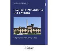 Lavoro e pedagogia del lavoro. Origine, sviluppo, prospettive