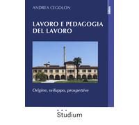 Lavoro e pedagogia del lavoro. Origine, sviluppo, prospettive - Cegolon Andrea