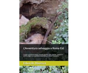 L'Avventura selvaggia a Roma Est: Lunghi e profondi canyon, cascate segrete, cave, cunicoli , emissari e antiche dighe tra la periferia est di Roma e i Monti Prenestini