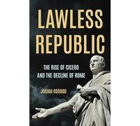 Lawless Republic: The Rise of Cicero and the Decline of Rome