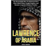 Lawrence of Arabia: The Remarkable Rise of a Reluctant Hero Who United Tribes, Fought Empires, and Became a Legend of Modern Warfare