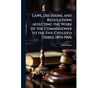 Laws, Decisions, and Regulations Affecting the Work of the Commissioner to the Five Civilized Tribes, 1893-1906