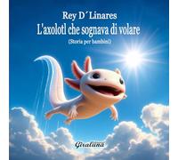 L'axolotl che sognava di volare - Storia per bambini: È più di una storia per bambini: è una potente lezione di autostima e resilienza.