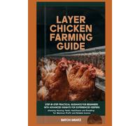 Layer Chicken Farming Guide: Step- by - Step Practical Guidance for Beginners with Advanced Insights for Experienced Keepers; choosing Housing, Feeds, ... for Maximum Profit and Reliable Income