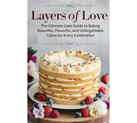 Layers of Love: The Ultimate Cake Guide to Baking Beautiful, Flavorful, and Unforgettable Cakes for Every Celebration