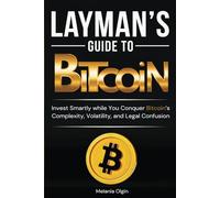 Layman’s Guide to Bitcoin: Invest Smartly While You Conquer Bitcoin's Complexity, Volatility, And Legal Confusion