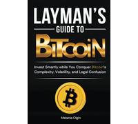 Layman’s Guide to Bitcoin: Invest Smartly While You Conquer Bitcoin's Complexity, Volatility, And Legal Confusion