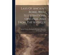 Lays Of Ancient Rome, With Illustrations, Original And From The Anti (Tascabile)