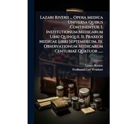 Lazari Riverii ... Opera Medica Universa Quibus Continentur, I. Institutionum Medicarum Libri Quinque. Ii. Praxeos Medicae Libri Septemdecim. Iii. Observationum Medicarum Centuriae Quatuor ......