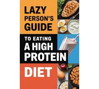 Lazy Person’s Guide to Eating A High Protein Diet: Effortless Fat Loss Through Protein