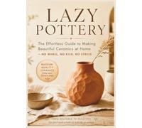 Lazy Pottery: The Effortless Guide to Making Beautiful Ceramics at Home - No Wheel, No Kiln, No Stress