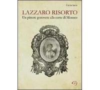 Lazzaro risorto. Un pittore genovese alla corte di Monaco. Lazzaro Calvi al Palais de Monaco. Nuove possibili ipotesi di attribuzione. Ediz. illustrata