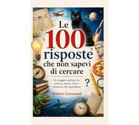 Le 100 risposte che non sapevi di cercare: Un viaggio curioso tra scienza, storia, miti e stranezze del quotidiano